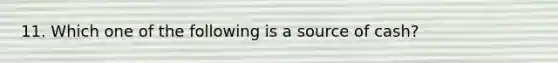 11. Which one of the following is a source of cash?