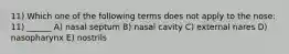 11) Which one of the following terms does not apply to the nose: 11) ______ A) nasal septum B) nasal cavity C) external nares D) nasopharynx E) nostrils