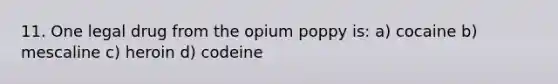 11. One legal drug from the opium poppy is: a) cocaine b) mescaline c) heroin d) codeine