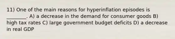 11) One of the main reasons for hyperinflation episodes is ________. A) a decrease in the demand for consumer goods B) high tax rates C) large government budget deficits D) a decrease in real GDP