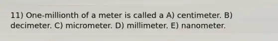 11) One-millionth of a meter is called a A) centimeter. B) decimeter. C) micrometer. D) millimeter. E) nanometer.