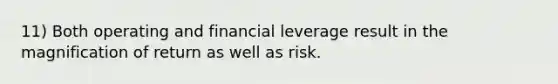 11) Both operating and financial leverage result in the magnification of return as well as risk.