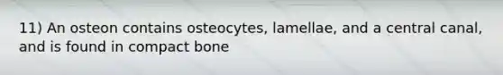 11) An osteon contains osteocytes, lamellae, and a central canal, and is found in compact bone