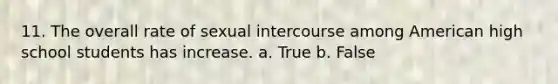 11. The overall rate of sexual intercourse among American high school students has increase. a. True b. False