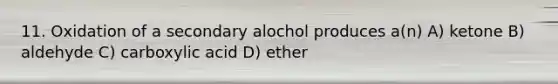 11. Oxidation of a secondary alochol produces a(n) A) ketone B) aldehyde C) carboxylic acid D) ether