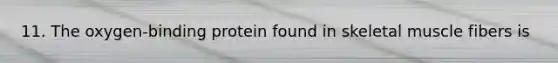 11. The oxygen-binding protein found in skeletal muscle fibers is