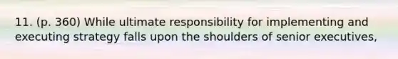 11. (p. 360) While ultimate responsibility for implementing and executing strategy falls upon the shoulders of senior executives,