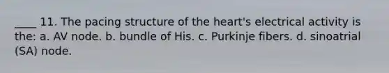 ____ 11. The pacing structure of the heart's electrical activity is the: a. AV node. b. bundle of His. c. Purkinje fibers. d. sinoatrial (SA) node.