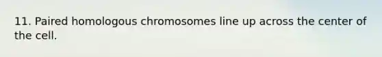 11. Paired homologous chromosomes line up across the center of the cell.