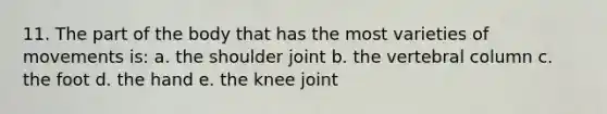 11. The part of the body that has the most varieties of movements is: a. the shoulder joint b. the vertebral column c. the foot d. the hand e. the knee joint