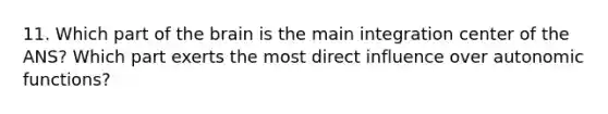 11. Which part of the brain is the main integration center of the ANS? Which part exerts the most direct influence over autonomic functions?