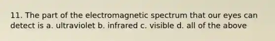 11. The part of the <a href='https://www.questionai.com/knowledge/kGrcw8tBMA-electromagnetic-spectrum' class='anchor-knowledge'>electromagnetic spectrum</a> that our eyes can detect is a. ultraviolet b. infrared c. visible d. all of the above