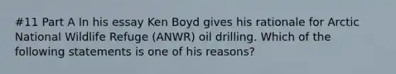 #11 Part A In his essay Ken Boyd gives his rationale for Arctic National Wildlife Refuge (ANWR) oil drilling. Which of the following statements is one of his reasons?