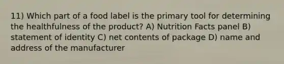 11) Which part of a food label is the primary tool for determining the healthfulness of the product? A) Nutrition Facts panel B) statement of identity C) net contents of package D) name and address of the manufacturer