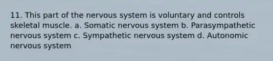 11. This part of the <a href='https://www.questionai.com/knowledge/kThdVqrsqy-nervous-system' class='anchor-knowledge'>nervous system</a> is voluntary and controls skeletal muscle. a. Somatic nervous system b. Parasympathetic nervous system c. Sympathetic nervous system d. Autonomic nervous system