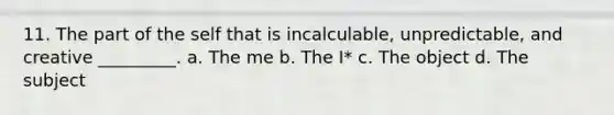 11. The part of the self that is incalculable, unpredictable, and creative _________. a. The me b. The I* c. The object d. The subject