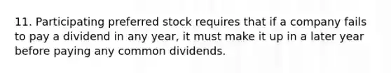 11. Participating preferred stock requires that if a company fails to pay a dividend in any year, it must make it up in a later year before paying any common dividends.