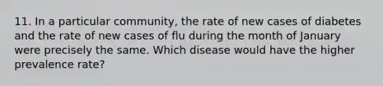 11. In a particular community, the rate of new cases of diabetes and the rate of new cases of flu during the month of January were precisely the same. Which disease would have the higher prevalence rate?