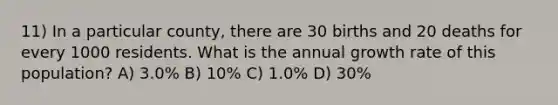 11) In a particular county, there are 30 births and 20 deaths for every 1000 residents. What is the annual growth rate of this population? A) 3.0% B) 10% C) 1.0% D) 30%