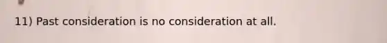 11) Past consideration is no consideration at all.