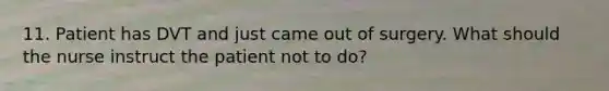 11. Patient has DVT and just came out of surgery. What should the nurse instruct the patient not to do?