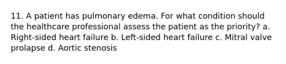 11. A patient has pulmonary edema. For what condition should the healthcare professional assess the patient as the priority? a. Right-sided heart failure b. Left-sided heart failure c. Mitral valve prolapse d. Aortic stenosis