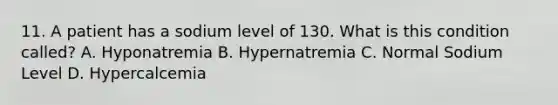 11. A patient has a sodium level of 130. What is this condition called? A. Hyponatremia B. Hypernatremia C. Normal Sodium Level D. Hypercalcemia