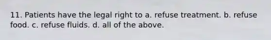 11. Patients have the legal right to a. refuse treatment. b. refuse food. c. refuse fluids. d. all of the above.