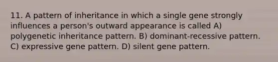 11. A pattern of inheritance in which a single gene strongly influences a person's outward appearance is called A) polygenetic inheritance pattern. B) dominant-recessive pattern. C) expressive gene pattern. D) silent gene pattern.