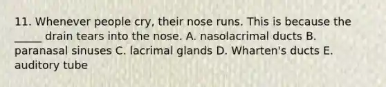 11. Whenever people cry, their nose runs. This is because the _____ drain tears into the nose. A. nasolacrimal ducts B. paranasal sinuses C. lacrimal glands D. Wharten's ducts E. auditory tube