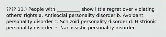 ???? 11.) People with __________ show little regret over violating others' rights a. Antisocial personality disorder b. Avoidant personality disorder c. Schizoid personality disorder d. Histrionic personality disorder e. Narcissistic personality disorder