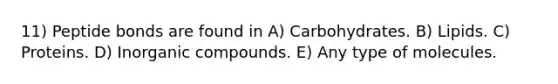 11) Peptide bonds are found in A) Carbohydrates. B) Lipids. C) Proteins. D) Inorganic compounds. E) Any type of molecules.