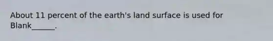 About 11 percent of the earth's land surface is used for Blank______.