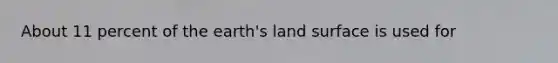 About 11 percent of the earth's land surface is used for