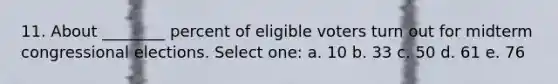 11. About ________ percent of eligible voters turn out for midterm congressional elections. Select one: a. 10 b. 33 c. 50 d. 61 e. 76