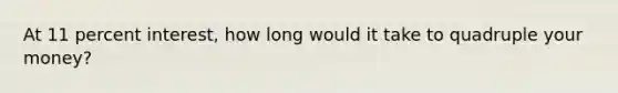 At 11 percent interest, how long would it take to quadruple your money?