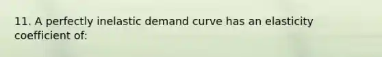 11. A perfectly inelastic demand curve has an elasticity coefficient of: