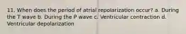 11. When does the period of atrial repolarization occur? a. During the T wave b. During the P wave c. Ventricular contraction d. Ventricular depolarization