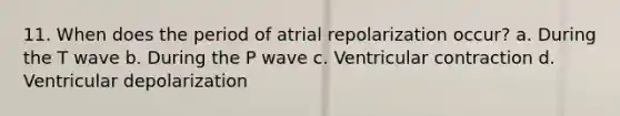 11. When does the period of atrial repolarization occur? a. During the T wave b. During the P wave c. Ventricular contraction d. Ventricular depolarization