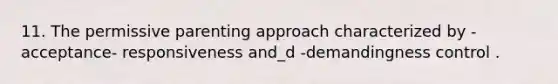 11. The permissive parenting approach characterized by -acceptance- responsiveness and_d -demandingness control .