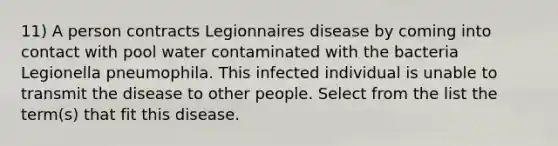 11) A person contracts Legionnaires disease by coming into contact with pool water contaminated with the bacteria Legionella pneumophila. This infected individual is unable to transmit the disease to other people. Select from the list the term(s) that fit this disease.