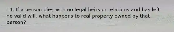 11. If a person dies with no legal heirs or relations and has left no valid will, what happens to real property owned by that person?