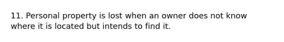 11. Personal property is lost when an owner does not know where it is located but intends to find it.