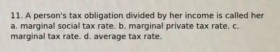 11. A person's tax obligation divided by her income is called her a. marginal social tax rate. b. marginal private tax rate. c. marginal tax rate. d. average tax rate.