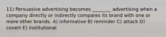 11) Persuasive advertising becomes ________ advertising when a company directly or indirectly compares its brand with one or more other brands. A) informative B) reminder C) attack D) covert E) institutional