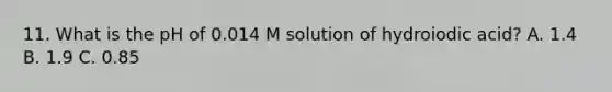 11. What is the pH of 0.014 M solution of hydroiodic acid? A. 1.4 B. 1.9 C. 0.85