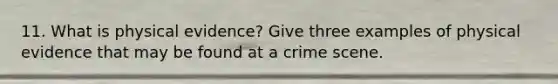 11. What is physical evidence? Give three examples of physical evidence that may be found at a crime scene.