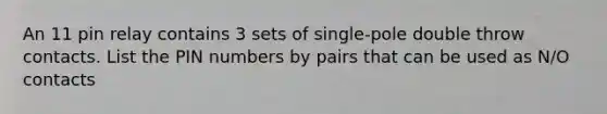 An 11 pin relay contains 3 sets of single-pole double throw contacts. List the PIN numbers by pairs that can be used as N/O contacts