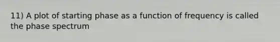 11) A plot of starting phase as a function of frequency is called the phase spectrum