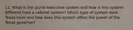 11. What is the plural executive system and how is this system different from a cabinet system? Which type of system does Texas have and how does this system affect the power of the Texas governor?